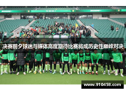 决赛前夕球迷与媒体高度期待比赛将成历史性巅峰对决