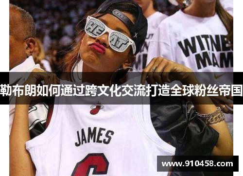 勒布朗如何通过跨文化交流打造全球粉丝帝国