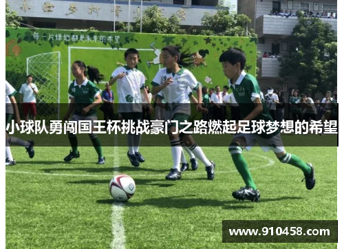 小球队勇闯国王杯挑战豪门之路燃起足球梦想的希望