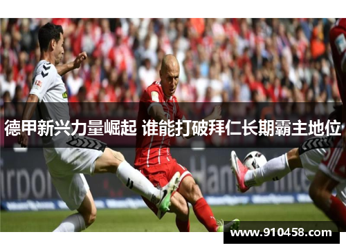 德甲新兴力量崛起 谁能打破拜仁长期霸主地位