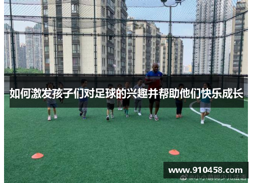 如何激发孩子们对足球的兴趣并帮助他们快乐成长