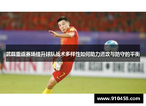 武磊重返赛场提升球队战术多样性如何助力进攻与防守的平衡