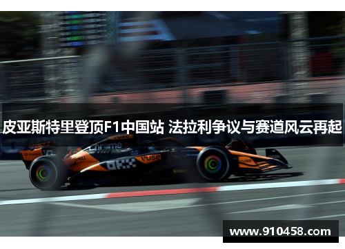 皮亚斯特里登顶F1中国站 法拉利争议与赛道风云再起