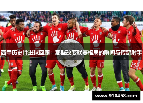 西甲历史性进球回顾:那些改变联赛格局的瞬间与传奇射手 西甲历史性进球回顾:那些改变联赛格局的瞬间与传奇射手