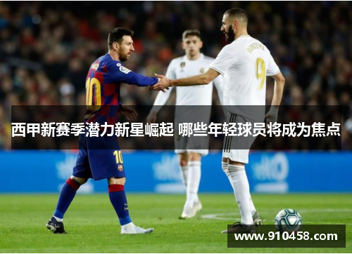 西甲新赛季潜力新星崛起 哪些年轻球员将成为焦点 西甲新赛季潜力新星崛起 哪些年轻球员将成为焦点