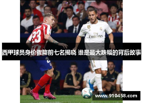 西甲球员身价骤降前七名揭晓 谁是最大跌幅的背后故事 西甲球员身价骤降前七名揭晓 谁是最大跌幅的背后故事