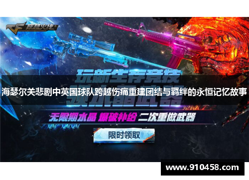 海瑟尔关悲剧中英国球队跨越伤痛重建团结与羁绊的永恒记忆故事 海瑟尔关悲剧中英国球队跨越伤痛重建团结与羁绊的永恒记忆故事