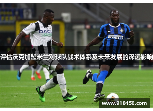 评估沃克加盟米兰对球队战术体系及未来发展的深远影响