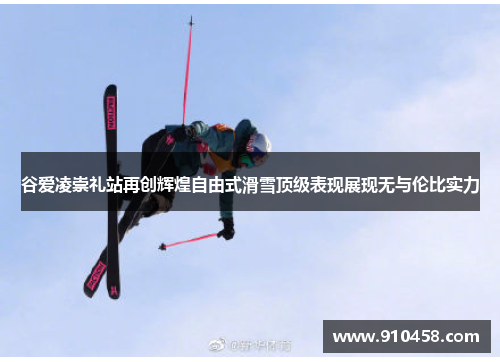 谷爱凌崇礼站再创辉煌自由式滑雪顶级表现展现无与伦比实力