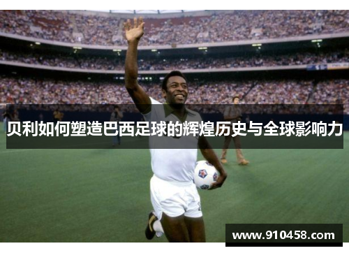 贝利如何塑造巴西足球的辉煌历史与全球影响力