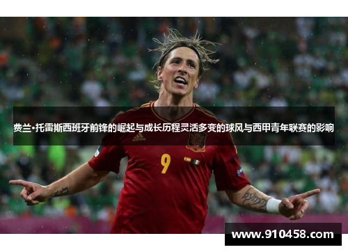 费兰·托雷斯西班牙前锋的崛起与成长历程灵活多变的球风与西甲青年联赛的影响 费兰·托雷斯西班牙前锋的崛起与成长历程灵活多变的球风与西甲青年联赛的影响